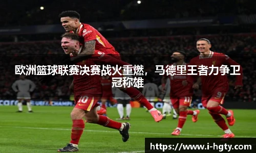欧洲篮球联赛决赛战火重燃，马德里王者力争卫冠称雄