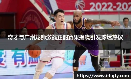 奇才与广州龙狮激战正酣赛果揭晓引发球迷热议